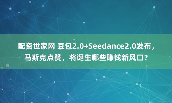 配资世家网 豆包2.0+Seedance2.0发布，马斯克点赞，将诞生哪些赚钱新风口？