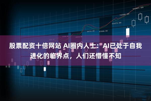 股票配资十倍网站 AI圈内人士：AI已处于自我进化的临界点，人们还懵懂不知