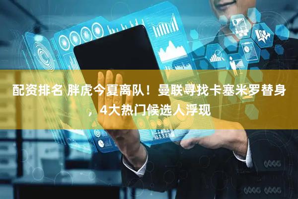 配资排名 胖虎今夏离队！曼联寻找卡塞米罗替身，4大热门候选人浮现