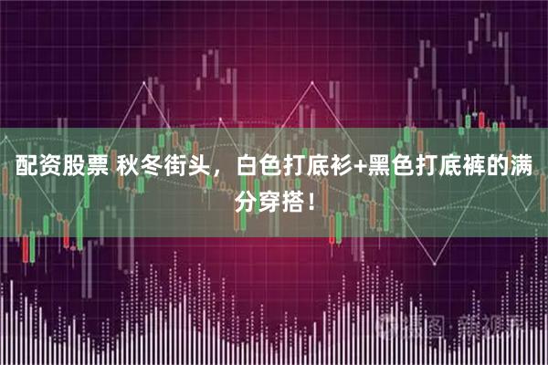 配资股票 秋冬街头，白色打底衫+黑色打底裤的满分穿搭！