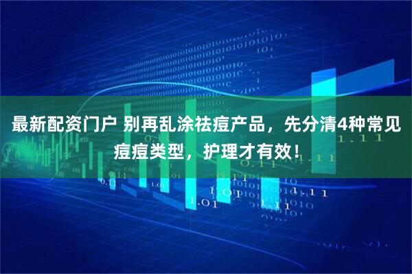 最新配资门户 别再乱涂祛痘产品，先分清4种常见痘痘类型，护理才有效！