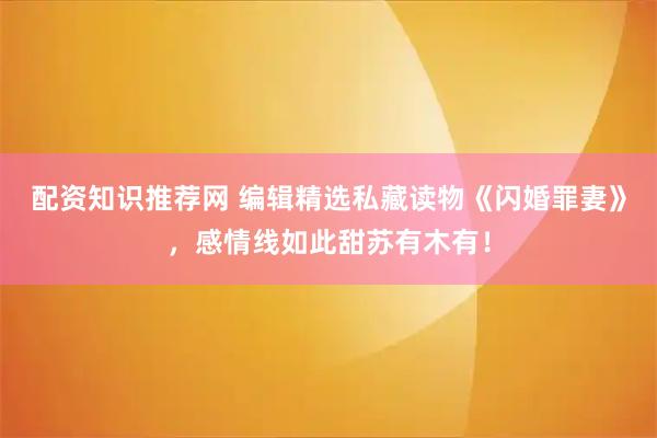 配资知识推荐网 编辑精选私藏读物《闪婚罪妻》，感情线如此甜苏有木有！