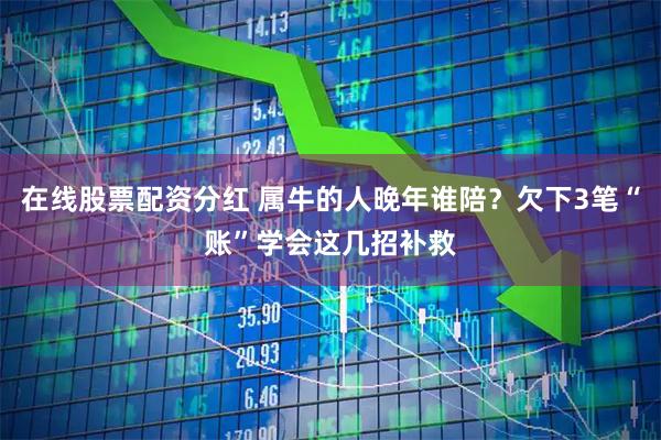 在线股票配资分红 属牛的人晚年谁陪？欠下3笔“账”学会这几招补救