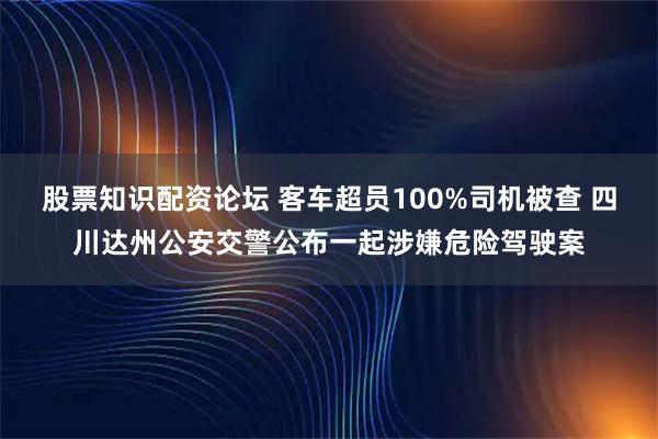 股票知识配资论坛 客车超员100%司机被查 四川达州公安交警公布一起涉嫌危险驾驶案