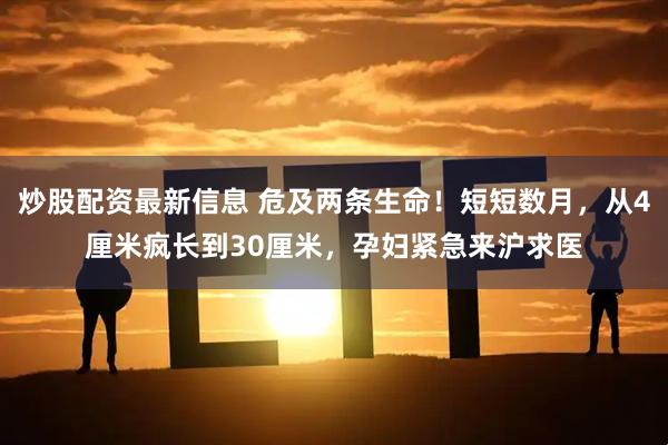 炒股配资最新信息 危及两条生命！短短数月，从4厘米疯长到30厘米，孕妇紧急来沪求医