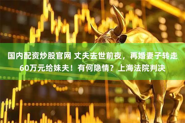 国内配资炒股官网 丈夫去世前夜，再婚妻子转走60万元给妹夫！有何隐情？上海法院判决