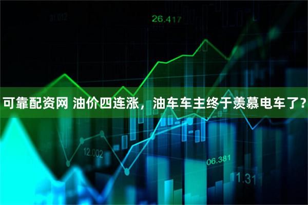 可靠配资网 油价四连涨，油车车主终于羡慕电车了？