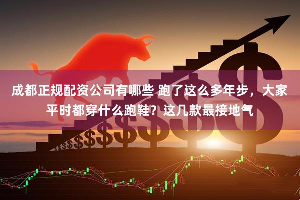 成都正规配资公司有哪些 跑了这么多年步，大家平时都穿什么跑鞋？这几款最接地气