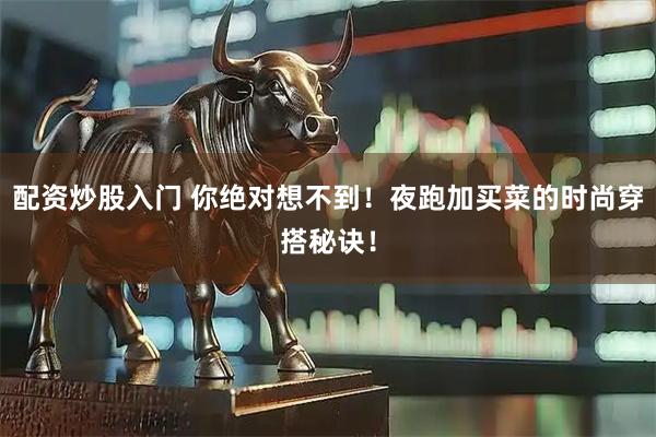 配资炒股入门 你绝对想不到！夜跑加买菜的时尚穿搭秘诀！