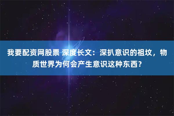 我要配资网股票 深度长文：深扒意识的祖坟，物质世界为何会产生意识这种东西？