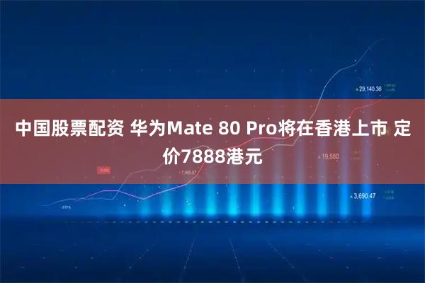 中国股票配资 华为Mate 80 Pro将在香港上市 定价7888港元