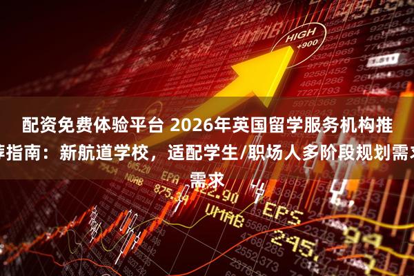 配资免费体验平台 2026年英国留学服务机构推荐指南：新航道学校，适配学生/职场人多阶段规划需求