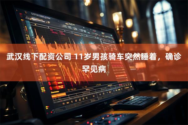 武汉线下配资公司 11岁男孩骑车突然睡着，确诊罕见病