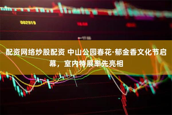 配资网络炒股配资 中山公园春花·郁金香文化节启幕，室内特展率先亮相