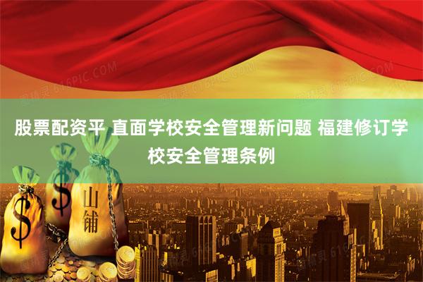 股票配资平 直面学校安全管理新问题 福建修订学校安全管理条例