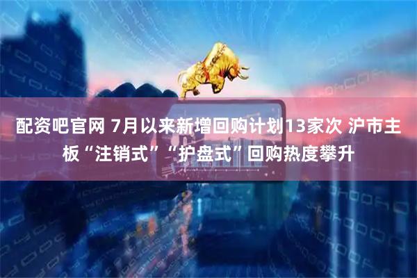 配资吧官网 7月以来新增回购计划13家次 沪市主板“注销式”“护盘式”回购热度攀升