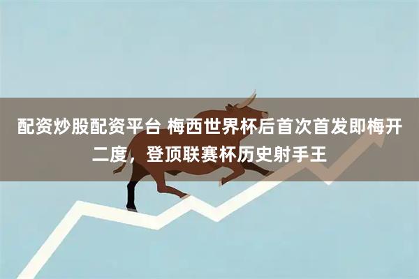 配资炒股配资平台 梅西世界杯后首次首发即梅开二度，登顶联赛杯历史射手王
